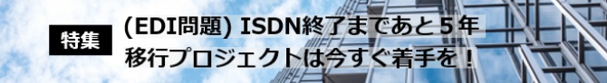 (EDI問題) ISDN終了まであと５年。移行プロジェクトは今すぐ着手を！