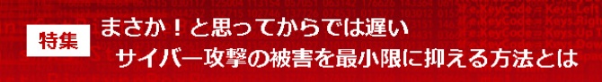 まさか!と思ってからでは遅い。サイバー攻撃の被害を最小限に抑える方法とは
