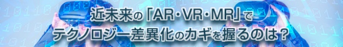 近未来の「AR・VR・MR」で、テクノロジー差異化のカギを握るのは?