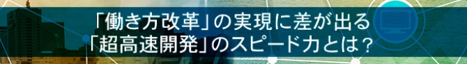 「働き方改革」の実現に差が出る「超高速開発」のスピード力とは?