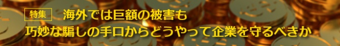 海外では巨額の被害も。巧妙な騙しの手口からどうやって企業を守るべきか