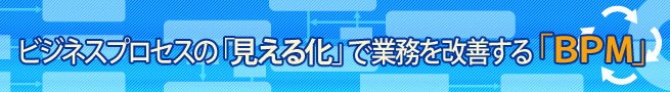 ビジネスプロセスの「見える化」で業務を改善する「BPM」