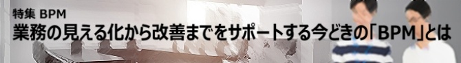 業務の見える化から改善までをサポートする今どきの「BPM」とは