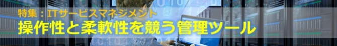 特集:ITサービスマネジメント、操作性と柔軟性を競う管理ツール